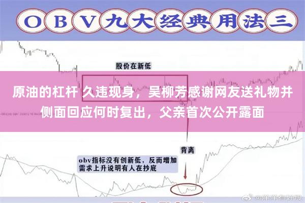   原油的杠杆 久违现身，吴柳芳感谢网友送礼物并侧面回应何时复出，父亲首次公开露面