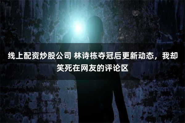   线上配资炒股公司 林诗栋夺冠后更新动态，我却笑死在网友的评论区