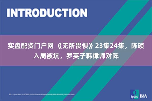   实盘配资门户网 《无所畏惧》23集24集，陈硕入局被坑，罗英子韩律师对阵