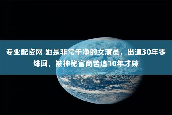   专业配资网 她是非常干净的女演员，出道30年零绯闻，被神秘富商苦追10年才嫁