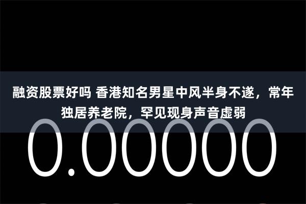   融资股票好吗 香港知名男星中风半身不遂，常年独居养老院，罕见现身声音虚弱