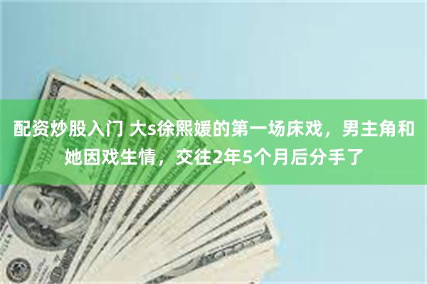   配资炒股入门 大s徐熙媛的第一场床戏，男主角和她因戏生情，交往2年5个月后分手了