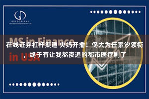   在线证劵杠杆渠道 央妈开播！佟大为任素汐领衔，终于有让我熬夜追的都市医疗剧了