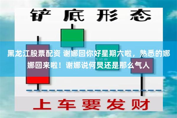 黑龙江股票配资 谢娜回你好星期六啦，熟悉的娜娜回来啦！谢娜说何炅还是那么气人