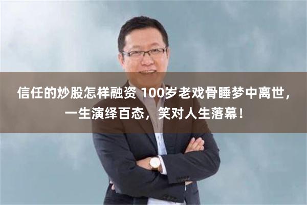 信任的炒股怎样融资 100岁老戏骨睡梦中离世，一生演绎百态，笑对人生落幕！