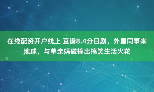 在线配资开户线上 豆瓣8.4分日剧，外星同事来地球，与单亲妈碰撞出搞笑生活火花