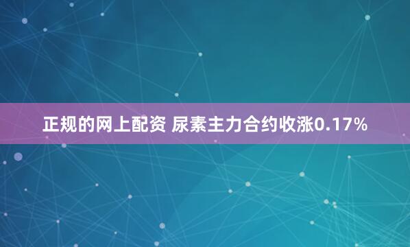   正规的网上配资 尿素主力合约收涨0.17%