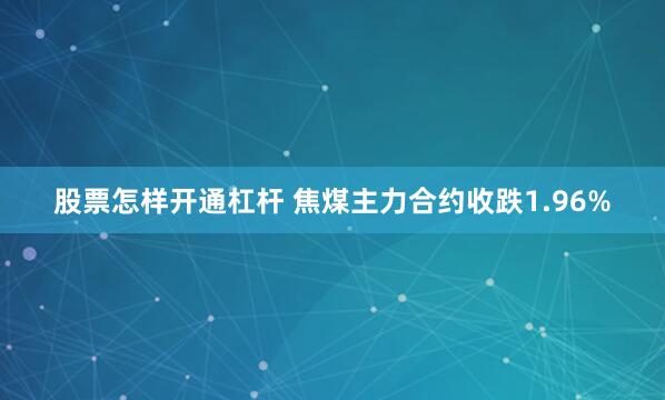   股票怎样开通杠杆 焦煤主力合约收跌1.96%