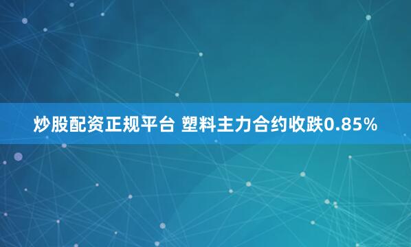   炒股配资正规平台 塑料主力合约收跌0.85%