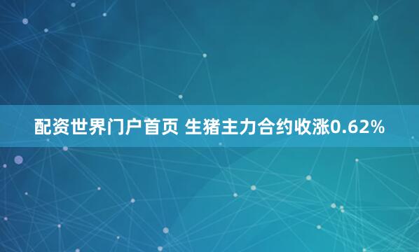   配资世界门户首页 生猪主力合约收涨0.62%