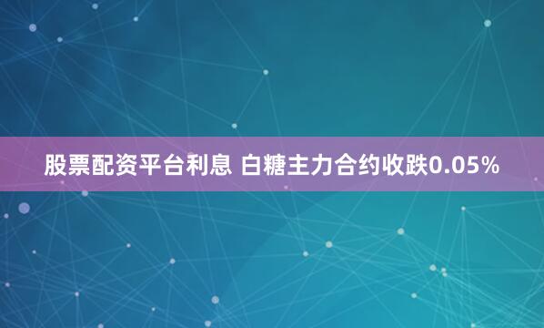   股票配资平台利息 白糖主力合约收跌0.05%