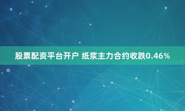   股票配资平台开户 纸浆主力合约收跌0.46%