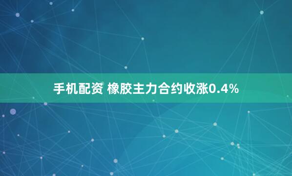   手机配资 橡胶主力合约收涨0.4%