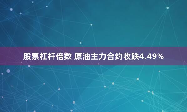   股票杠杆倍数 原油主力合约收跌4.49%