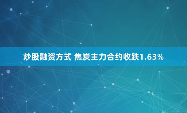   炒股融资方式 焦炭主力合约收跌1.63%