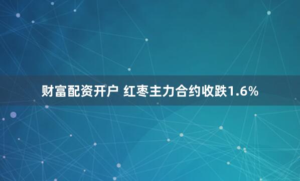   财富配资开户 红枣主力合约收跌1.6%