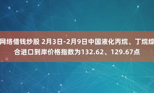   网络借钱炒股 2月3日-2月9日中国液化丙烷、丁烷综合进口到岸价格指数为132.62、129.67点