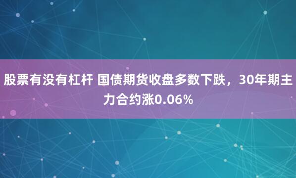   股票有没有杠杆 国债期货收盘多数下跌，30年期主力合约涨0.06%