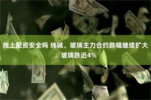   线上配资安全吗 纯碱、玻璃主力合约跌幅继续扩大，玻璃跌近4%