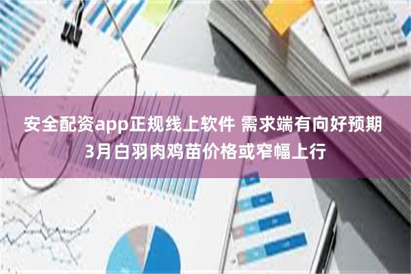   安全配资app正规线上软件 需求端有向好预期 3月白羽肉鸡苗价格或窄幅上行