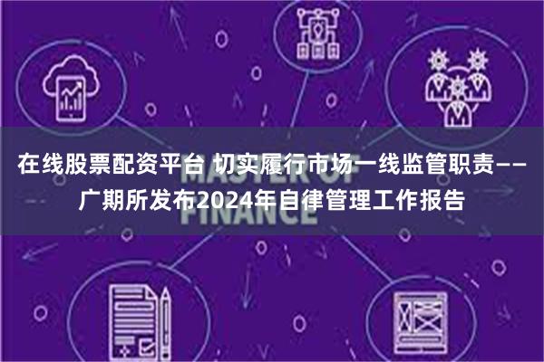   在线股票配资平台 切实履行市场一线监管职责——广期所发布2024年自律管理工作报告