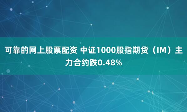   可靠的网上股票配资 中证1000股指期货（IM）主力合约跌0.48%