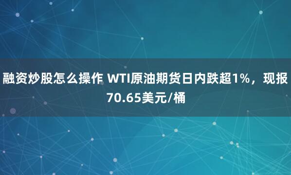 融资炒股怎么操作 WTI原油期货日内跌超1%，现报70.65美元/桶