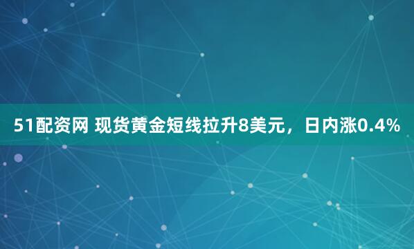 51配资网 现货黄金短线拉升8美元，日内涨0.4%