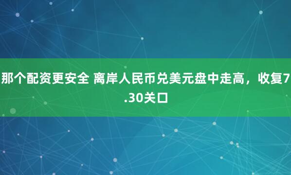 那个配资更安全 离岸人民币兑美元盘中走高，收复7.30关口