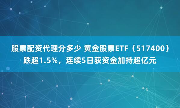 股票配资代理分多少 黄金股票ETF（517400）跌超1.5%，连续5日获资金加持超亿元