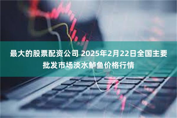 最大的股票配资公司 2025年2月22日全国主要批发市场淡水鲈鱼价格行情