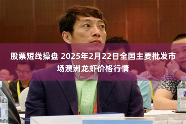 股票短线操盘 2025年2月22日全国主要批发市场澳洲龙虾价格行情