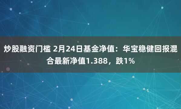 炒股融资门槛 2月24日基金净值：华宝稳健回报混合最新净值1.388，跌1%