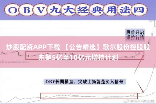 炒股配资APP下载 【公告精选】歌尔股份控股股东抛5亿至10亿元增持计划