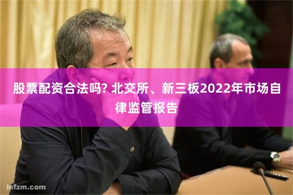 股票配资合法吗? 北交所、新三板2022年市场自律监管报告