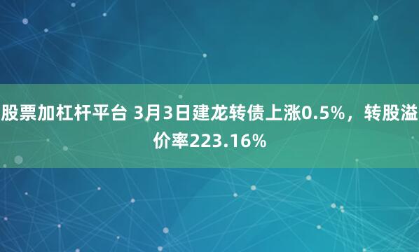 股票加杠杆平台 3月3日建龙转债上涨0.5%，转股溢价率223.16%