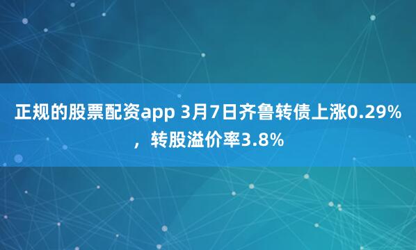 正规的股票配资app 3月7日齐鲁转债上涨0.29%，转股溢价率3.8%