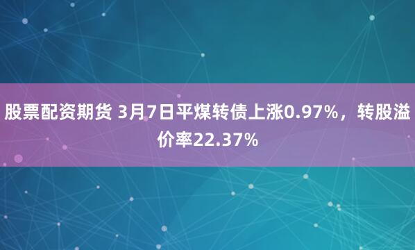 股票配资期货 3月7日平煤转债上涨0.97%，转股溢价率22.37%