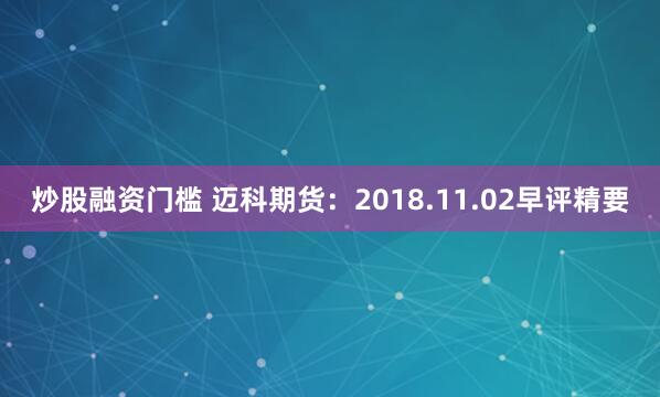 炒股融资门槛 迈科期货：2018.11.02早评精要