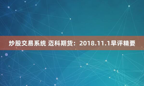 炒股交易系统 迈科期货：2018.11.1早评精要