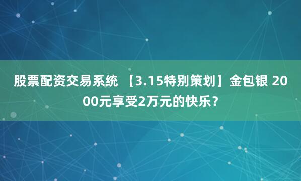 股票配资交易系统 【3.15特别策划】金包银 2000元享受2万元的快乐？