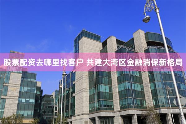 股票配资去哪里找客户 共建大湾区金融消保新格局