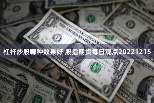 杠杆炒股哪种效果好 股指期货每日观点20221215