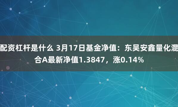 配资杠杆是什么 3月17日基金净值：东吴安鑫量化混合A最新净值1.3847，涨0.14%