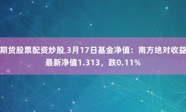 期货股票配资炒股 3月17日基金净值：南方绝对收益最新净值1.313，跌0.11%