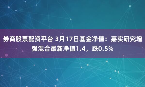 券商股票配资平台 3月17日基金净值：嘉实研究增强混合最新净值1.4，跌0.5%