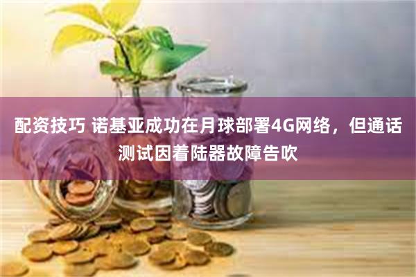   配资技巧 诺基亚成功在月球部署4G网络，但通话测试因着陆器故障告吹