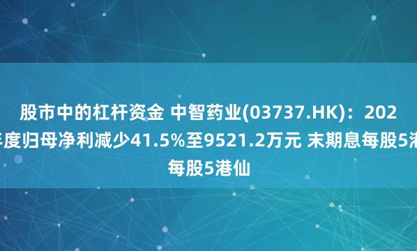   股市中的杠杆资金 中智药业(03737.HK)：2024年度归母净利减少41.5%至9521.2万元 末期息每股5港仙