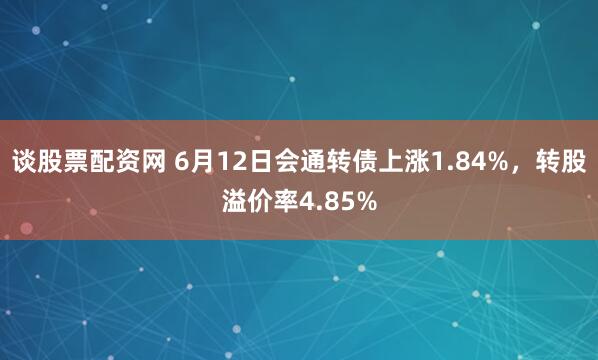   谈股票配资网 6月12日会通转债上涨1.84%，转股溢价率4.85%
