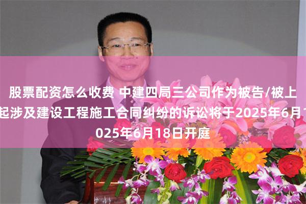   股票配资怎么收费 中建四局三公司作为被告/被上诉人的1起涉及建设工程施工合同纠纷的诉讼将于2025年6月18日开庭